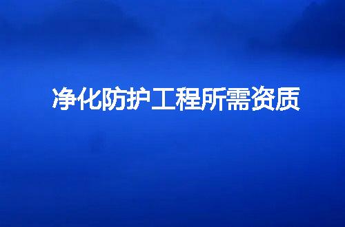 净化防护工程所需资质