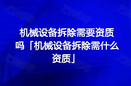 机械设备拆除需要资质吗「机械设备拆除需什么资质」