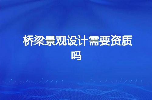桥梁景观设计需要资质吗