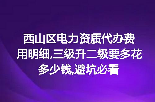 西山区电力资质代办费用明细,三级升二级要多花多少钱,避坑必看