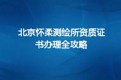 北京怀柔测绘所资质证书办理全攻略