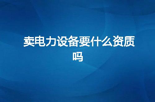 卖电力设备要什么资质吗
