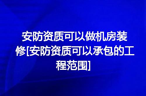 安防资质可以做机房装修[安防资质可以承包的工程范围]
