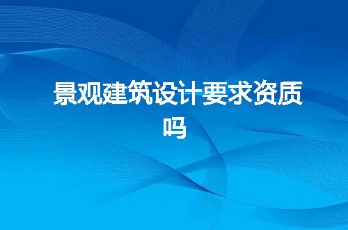 景观建筑设计要求资质吗