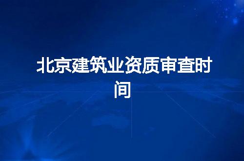 北京建筑业资质审查时间