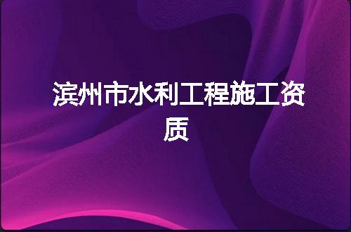滨州市水利工程施工资质