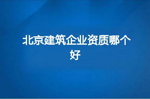 北京建筑企业资质哪个好