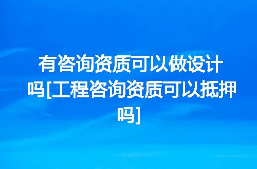 有咨询资质可以做设计吗[工程咨询资质可以抵押吗]