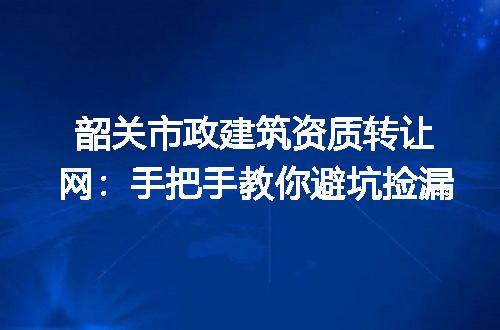 韶关市政建筑资质转让网：手把手教你避坑捡漏