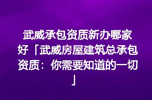 武威承包资质新办哪家好「武威房屋建筑总承包资质：你需要知道的一切」