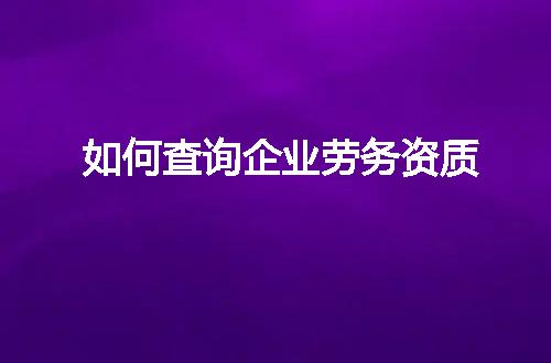 如何查询企业劳务资质