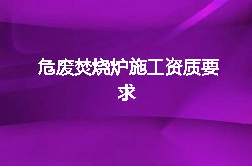 危废焚烧炉施工资质要求