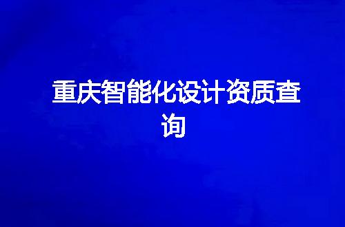 重庆智能化设计资质查询