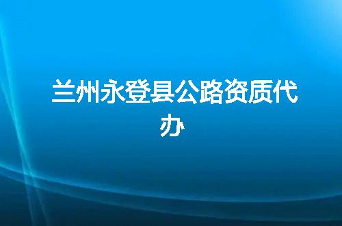 兰州永登县公路资质代办