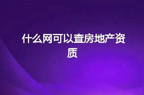 什么网可以查房地产资质