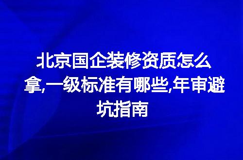 北京国企装修资质怎么拿,一级标准有哪些,年审避坑指南