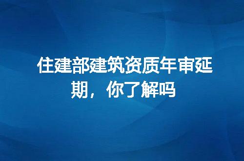住建部建筑资质年审延期,你了解吗