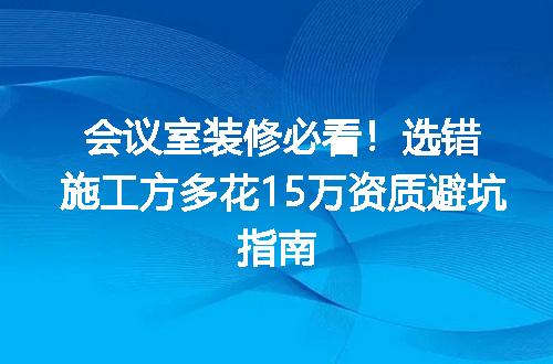 会议室装修必看！选错施工方多花15万资质避坑指南