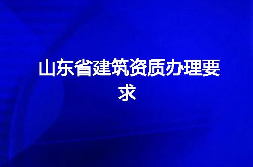 山东省建筑资质办理要求