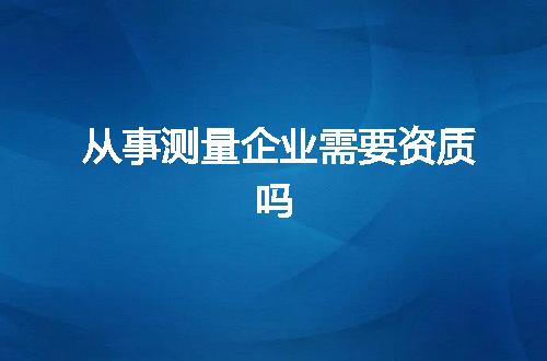 从事测量企业需要资质吗