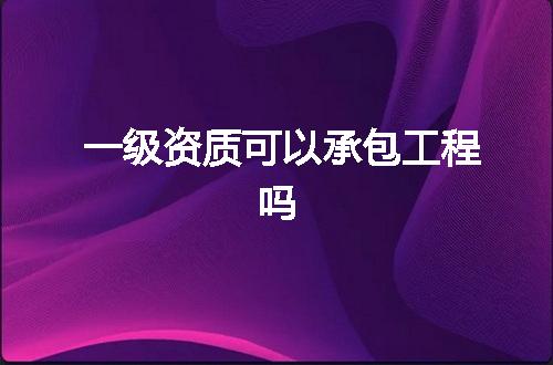 一级资质可以承包工程吗
