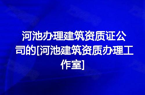 河池办理建筑资质证公司的[河池建筑资质办理工作室]