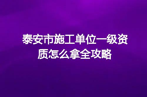 泰安市施工单位一级资质怎么拿全攻略