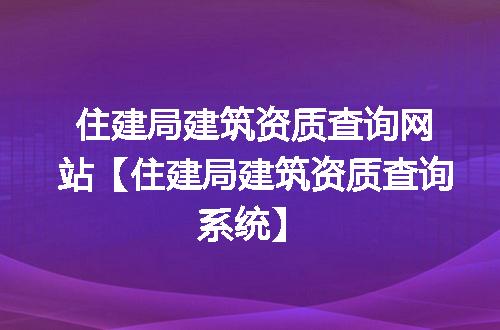 住建局建筑资质查询网站【住建局建筑资质查询系统】