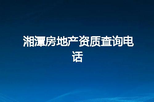 湘潭房地产资质查询电话