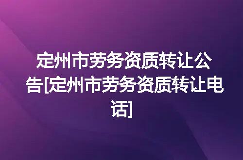 定州市劳务资质转让公告[定州市劳务资质转让电话]