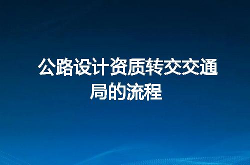 公路设计资质转交交通局的流程
