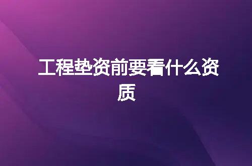 工程垫资前要看什么资质