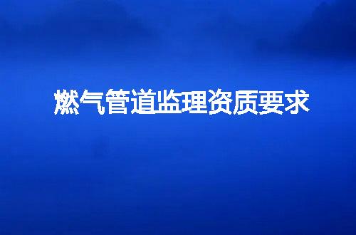 燃气管道监理资质要求