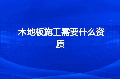 木地板施工需要什么资质