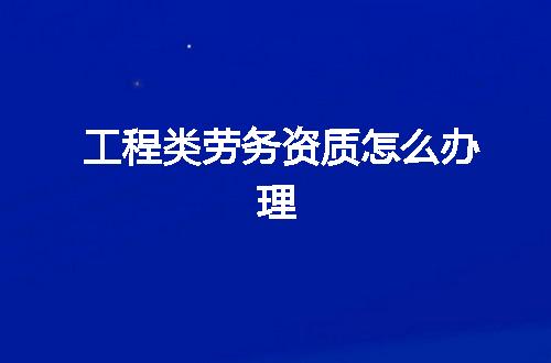 工程类劳务资质怎么办理