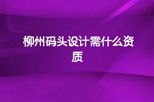 柳州码头设计需什么资质