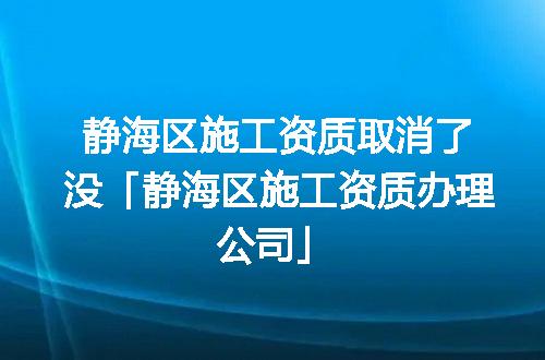 静海区施工资质取消了没「静海区施工资质办理公司」