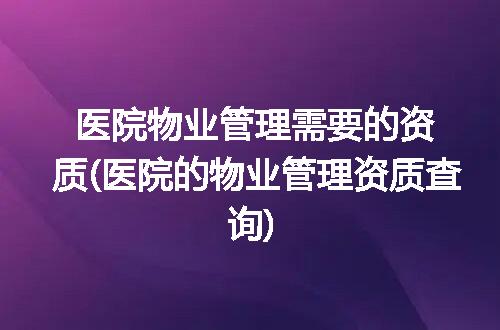 医院物业管理需要的资质(医院的物业管理资质查询)