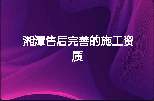 湘潭售后完善的施工资质