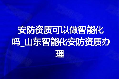 安防资质可以做智能化吗_山东智能化安防资质办理