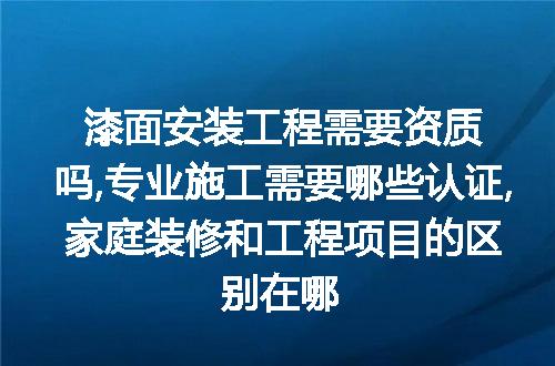 漆面安装工程需要资质吗,专业施工需要哪些认证,家庭装修和工程项目的区别在哪