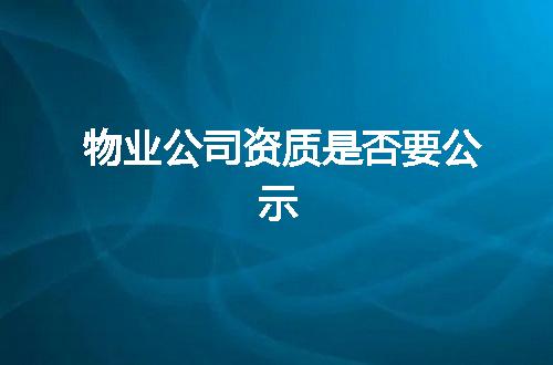 物业公司资质是否要公示
