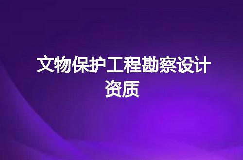 文物保护工程勘察设计资质