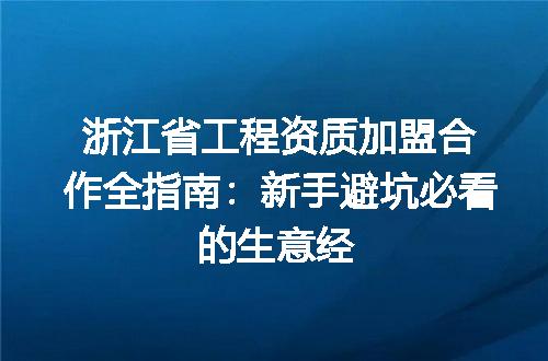 浙江省工程资质加盟合作全指南：新手避坑必看的生意经