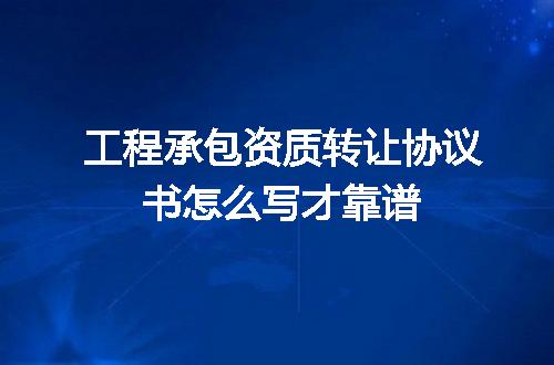 工程承包资质转让协议书怎么写才靠谱
