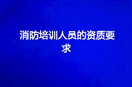 消防培训人员的资质要求
