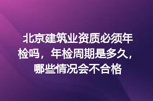 北京建筑业资质必须年检吗，年检周期是多久，哪些情况会不合格
