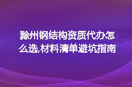 滁州钢结构资质代办怎么选,材料清单避坑指南