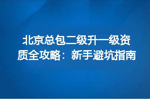 北京总包二级升一级资质全攻略:新手避坑指南