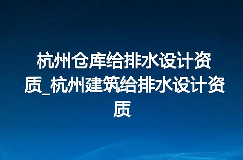 杭州仓库给排水设计资质_杭州建筑给排水设计资质